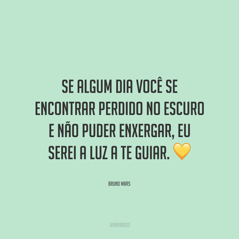 Se algum dia você se encontrar perdido no escuro e não puder enxergar, eu serei a luz a te guiar.
