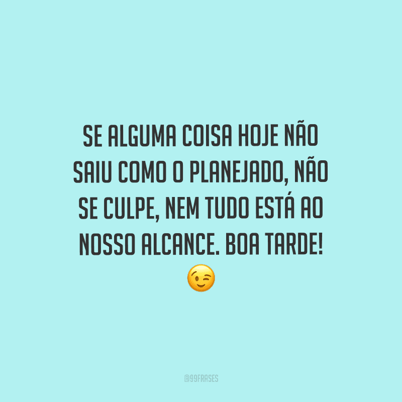 Se alguma coisa hoje não saiu como o planejado, não se culpe, nem tudo está ao nosso alcance. Boa tarde!