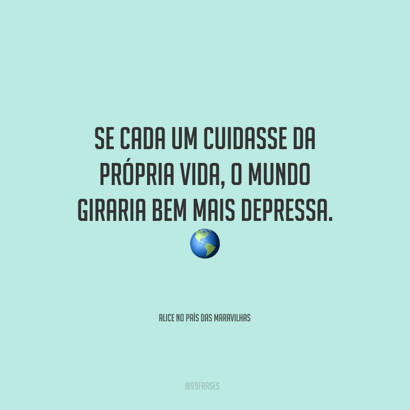 Se cada um cuidasse da própria vida, o mundo giraria bem mais depressa.