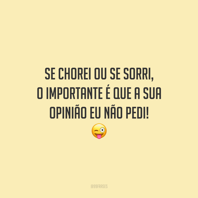 Se chorei ou se sorri, o importante é que a sua opinião eu não pedi! 