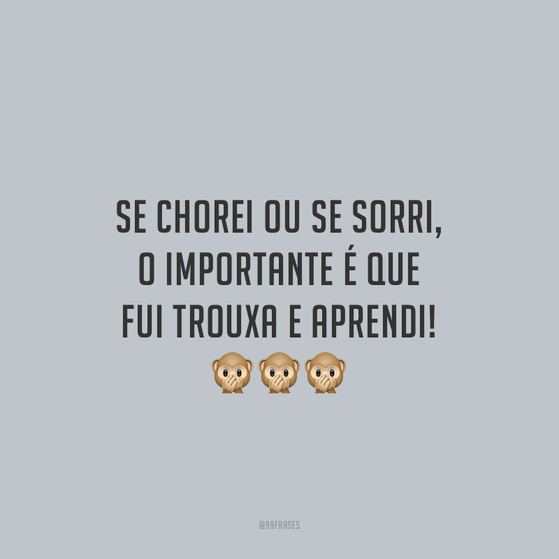 Se chorei ou se sorri, o importante é que fui trouxa e aprendi!