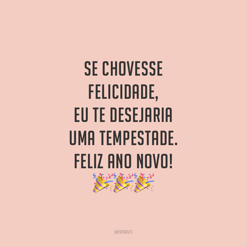 Se chovesse felicidade, eu te desejaria uma tempestade. Feliz Ano Novo!