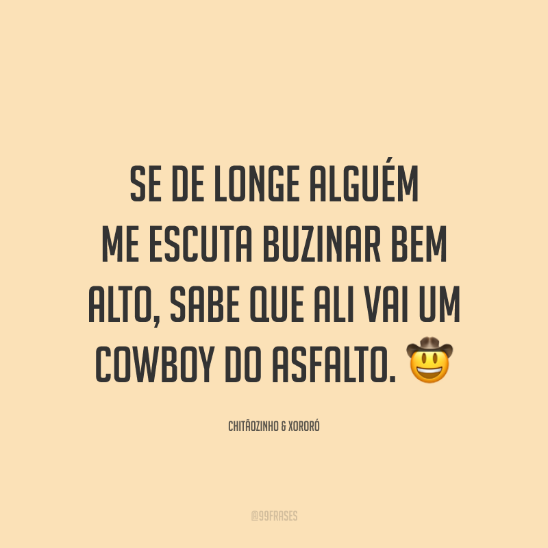 Se de longe alguém me escuta buzinar bem alto, sabe que ali vai um cowboy do asfalto. 🤠