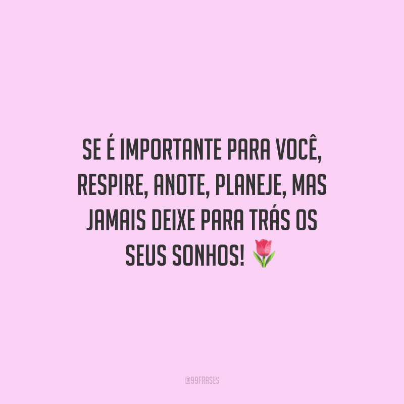 Se é importante para você, respire, anote, planeje, mas jamais deixe para trás os seus sonhos! 