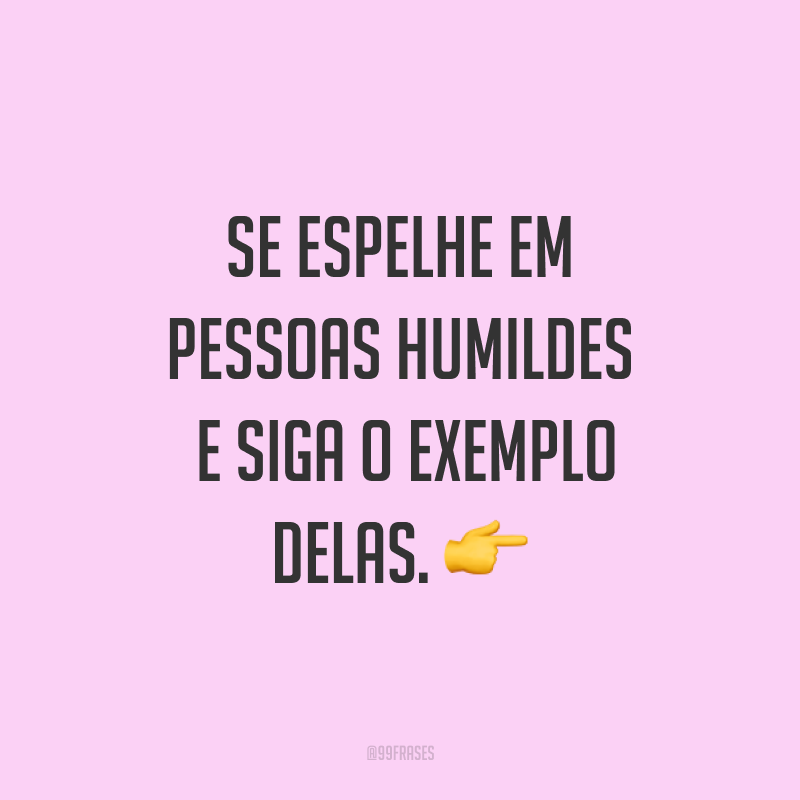 Se espelhe em pessoas humildes e siga o exemplo delas. ?