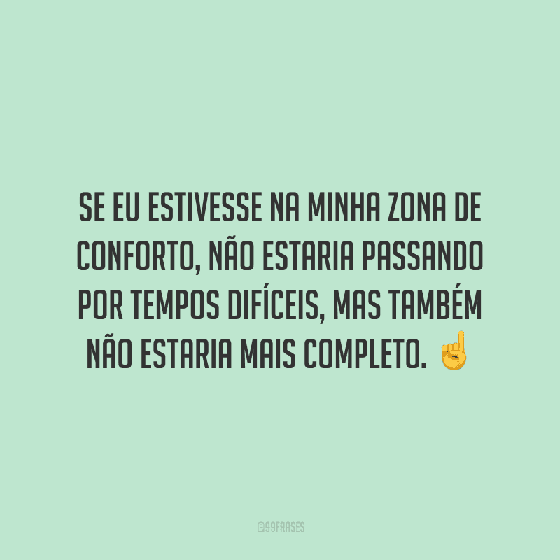 Se eu estivesse na minha zona de conforto, não estaria passando por tempos difíceis, mas também não estaria mais completo.
