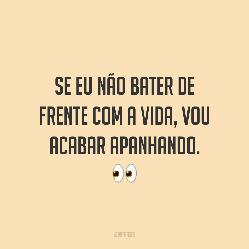 Se eu não bater de frente com a vida, vou acabar apanhando. ?