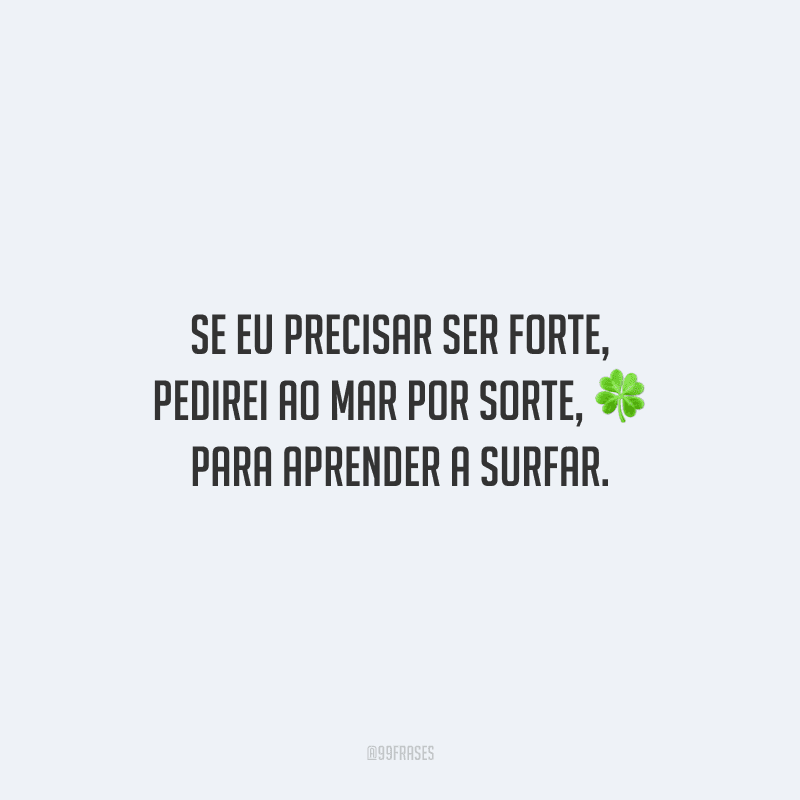 Se eu precisar ser forte, pedirei ao mar por sorte, para aprender a surfar.