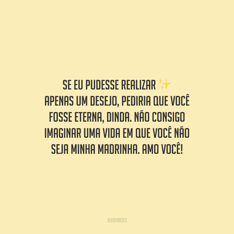 Se eu pudesse realizar apenas um desejo, pediria que você fosse eterna, dinda. Não consigo imaginar uma vida em que você não seja minha madrinha. Amo você!