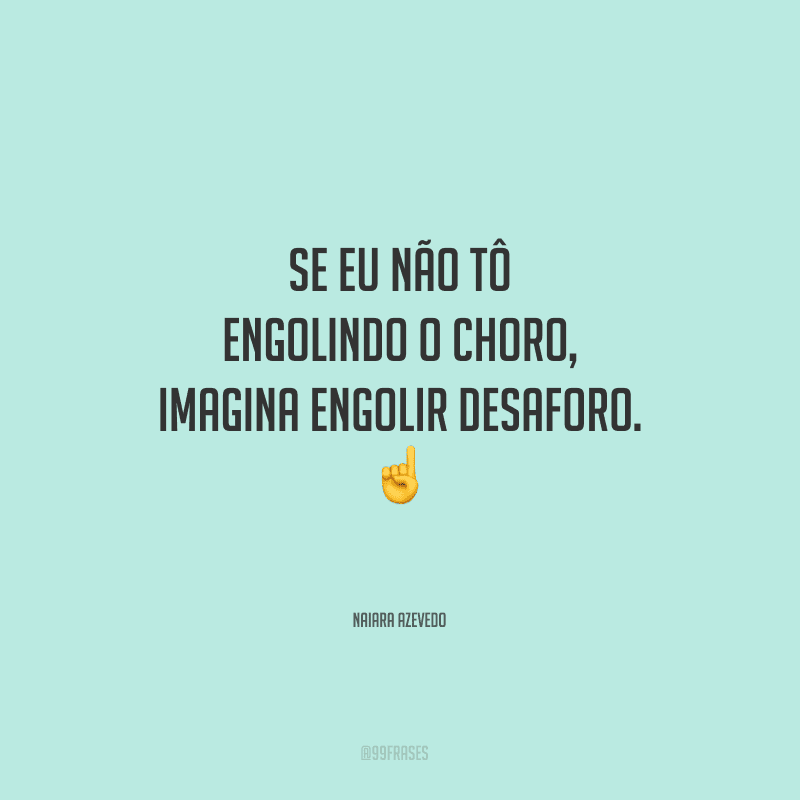 Se eu não tô engolindo o choro, imagina engolir desaforo.