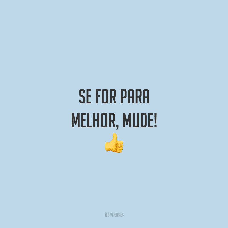 Se for para melhor, mude! 👍