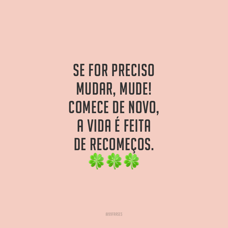 Se for preciso mudar, mude! Comece de novo, a vida é feita de recomeços.