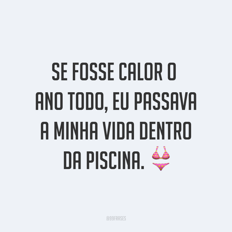 Se fosse calor o ano todo, eu passava a minha vida dentro da piscina. ?