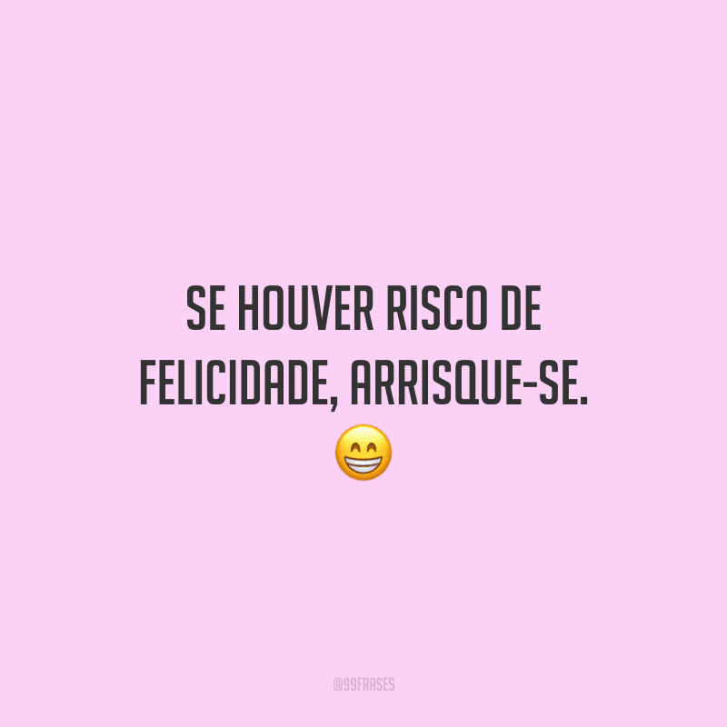 Se houver risco de felicidade, arrisque-se. 😁