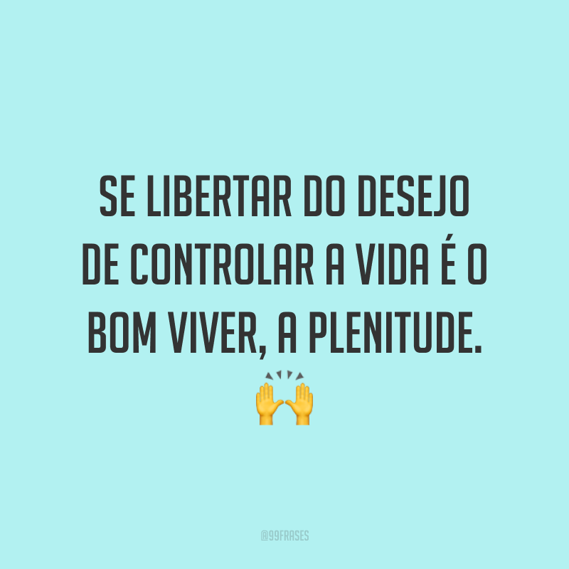 Se libertar do desejo de controlar a vida é o bom viver, a plenitude. 🙌