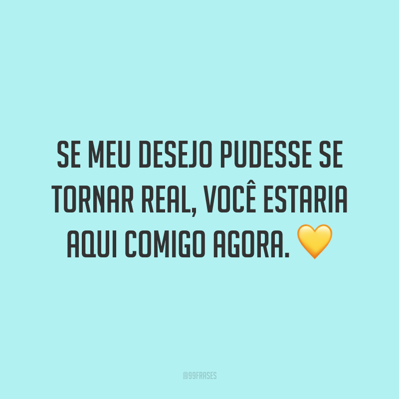 Se meu desejo pudesse se tornar real, você estaria aqui comigo agora. 💛