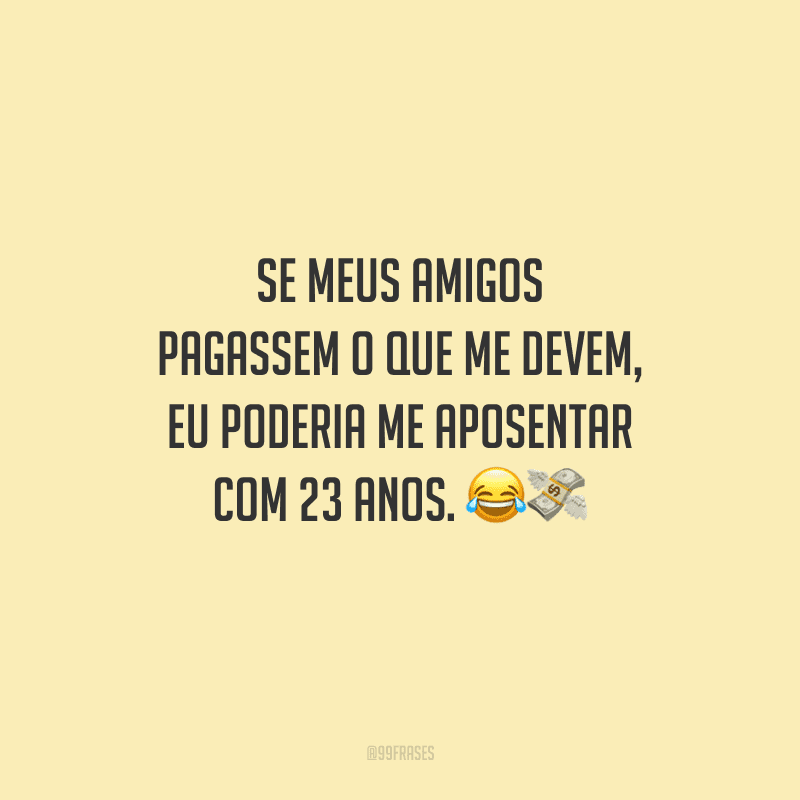Se meus amigos pagassem o que me devem, eu poderia me aposentar com 23 anos. 