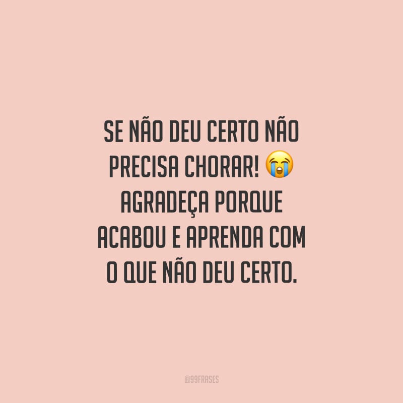 Se não deu certo não precisa chorar! Agradeça porque acabou e aprenda com o que não deu certo.