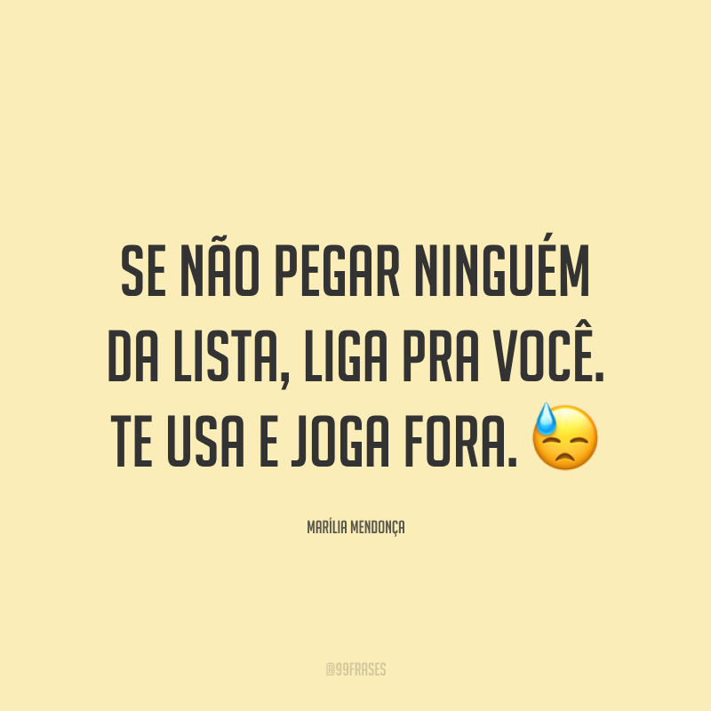 Se não pegar ninguém da lista, liga pra você. Te usa e joga fora. 😓