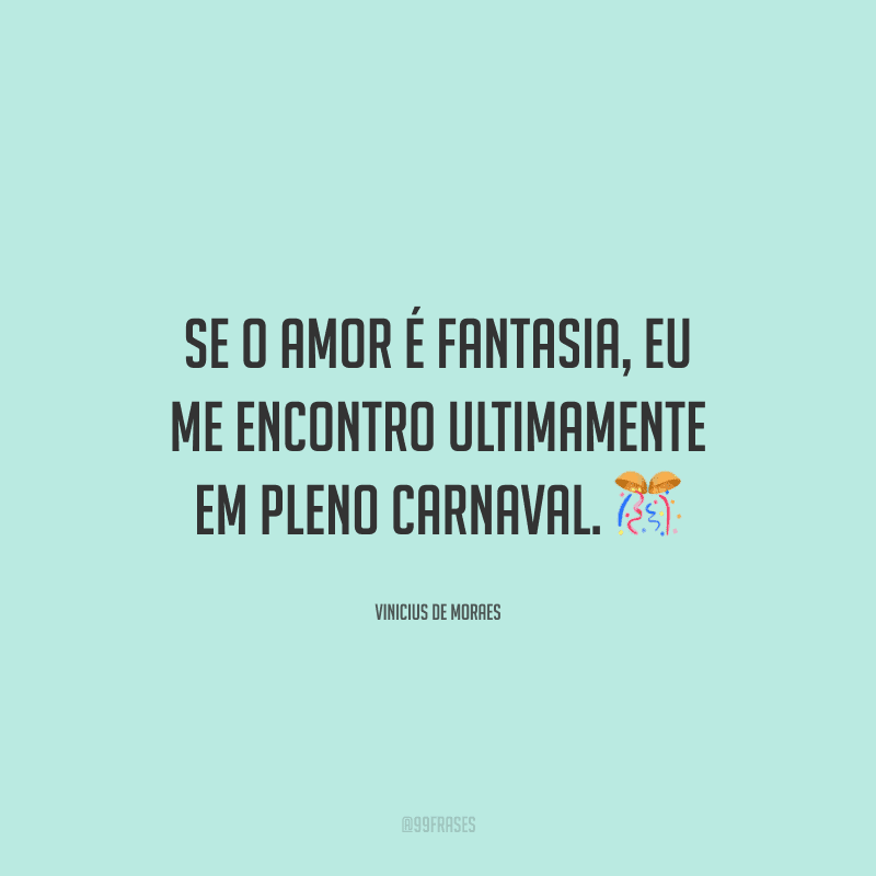 Se o amor é fantasia, eu me encontro ultimamente em pleno carnaval.