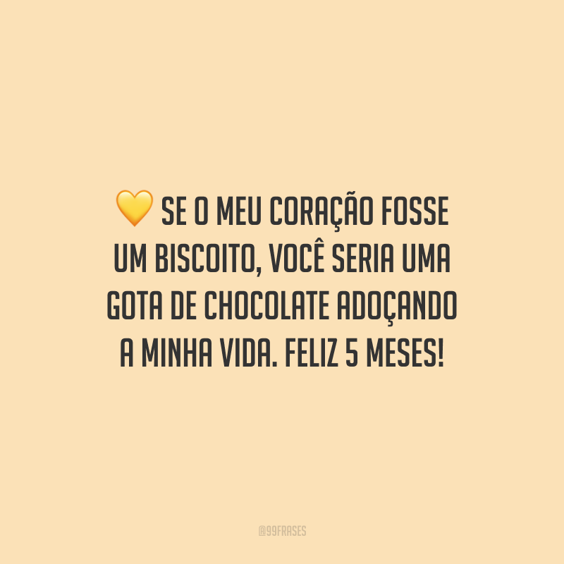 Se o meu coração fosse um biscoito, você seria uma gota de chocolate adoçando a minha vida. Feliz 5 meses!