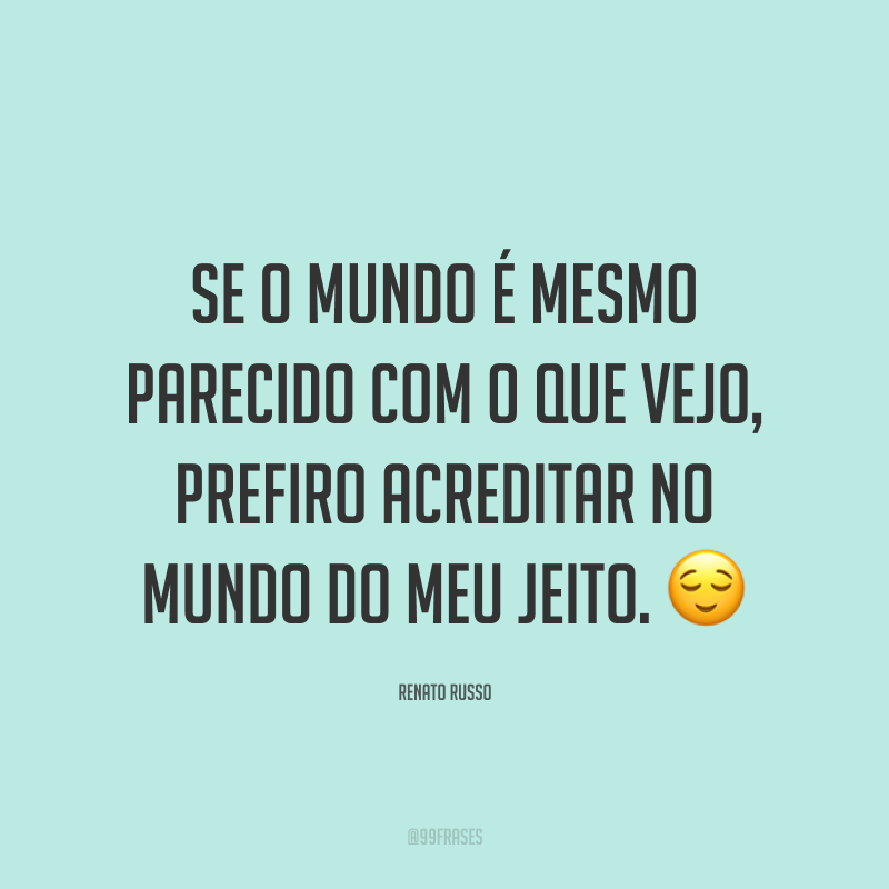 Se o mundo é mesmo parecido com o que vejo, prefiro acreditar no mundo do meu jeito. ?