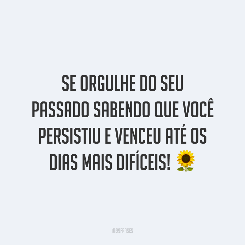 Se orgulhe do seu passado sabendo que você persistiu e venceu até os dias mais difíceis!