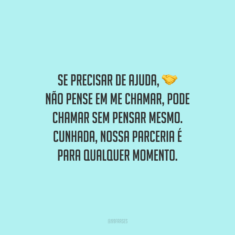 Se precisar de ajuda, não pense em me chamar, pode chamar sem pensar mesmo. Cunhada, nossa parceria é para qualquer momento.