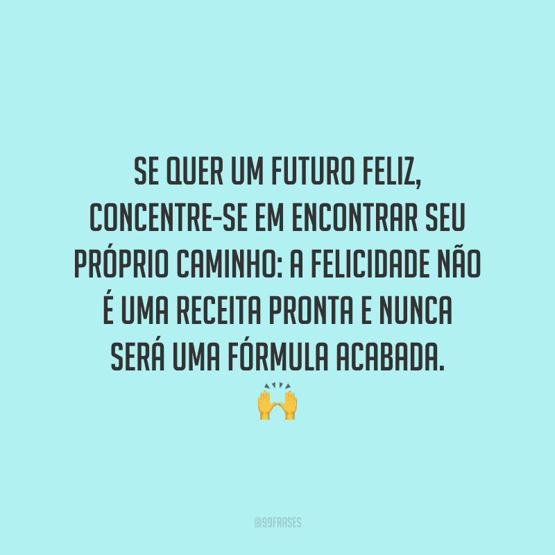 Se quer um futuro feliz, concentre-se em encontrar seu próprio caminho: a felicidade não é uma receita pronta e nunca será uma fórmula acabada.