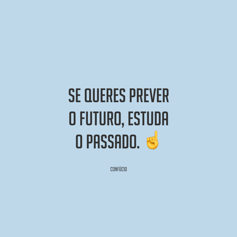 Se queres prever o futuro, estuda o passado.