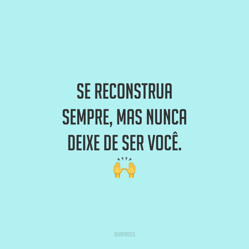 Se reconstrua sempre, mas nunca deixe de ser você. 🙌
