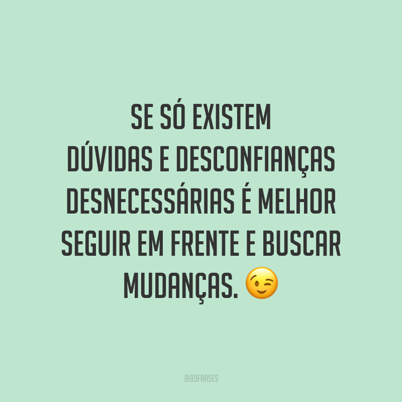 Se só existem dúvidas e desconfianças desnecessárias é melhor seguir em frente e buscar mudanças. 😉