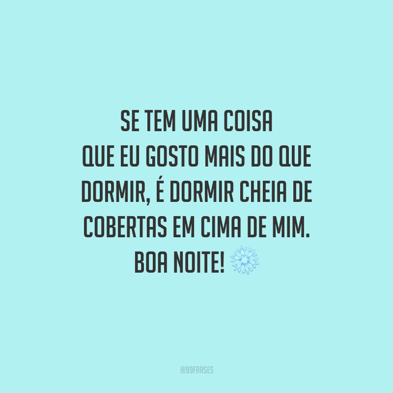 Se tem uma coisa que eu gosto mais do que dormir, é dormir cheia de cobertas em cima de mim. Boa noite! 