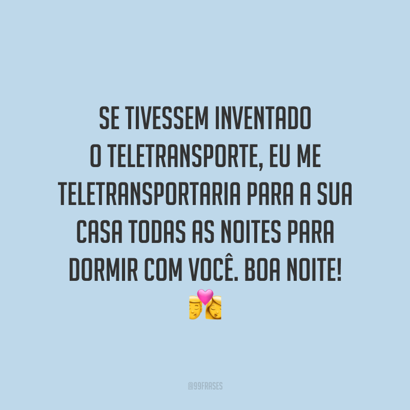 Se tivessem inventado o teletransporte, eu me teletransportaria para a sua casa todas as noites para dormir com você. Boa noite!