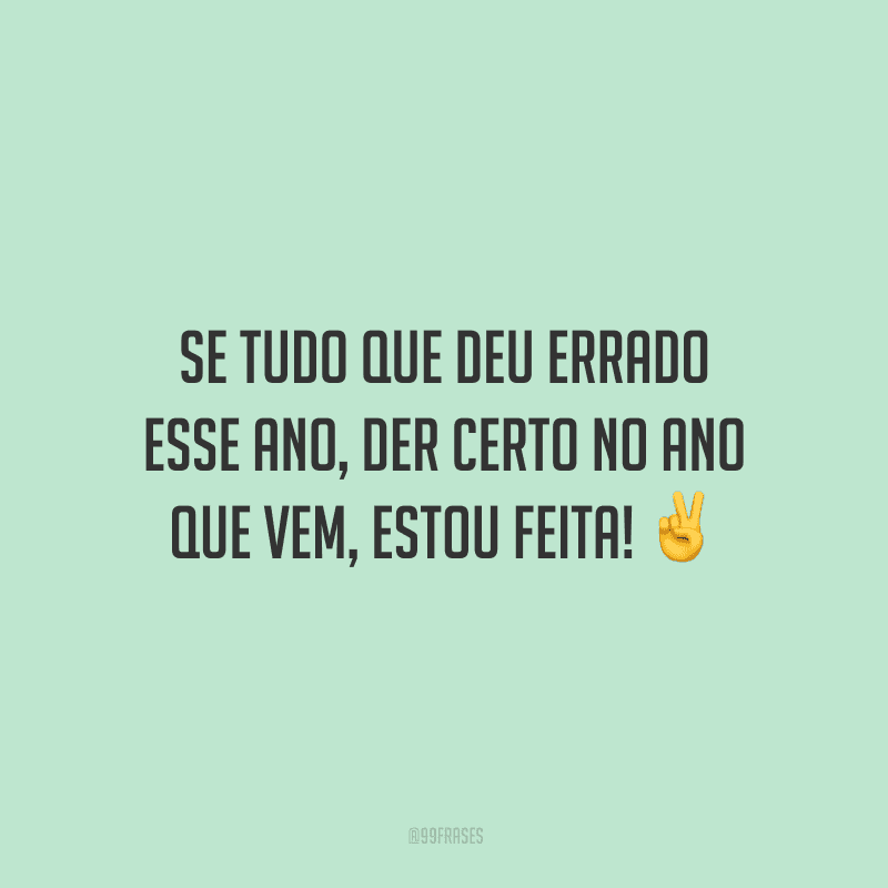 Se tudo que deu errado esse ano, der certo no ano que vem, estou feita! 
