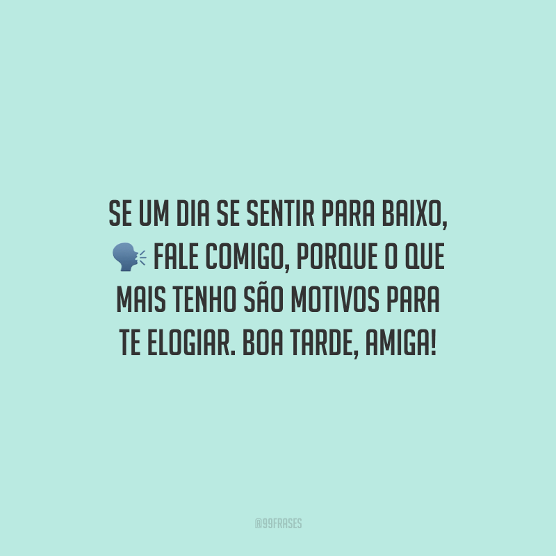 Se um dia se sentir para baixo, fale comigo, porque o que mais tenho são motivos para te elogiar. Boa tarde, amiga!