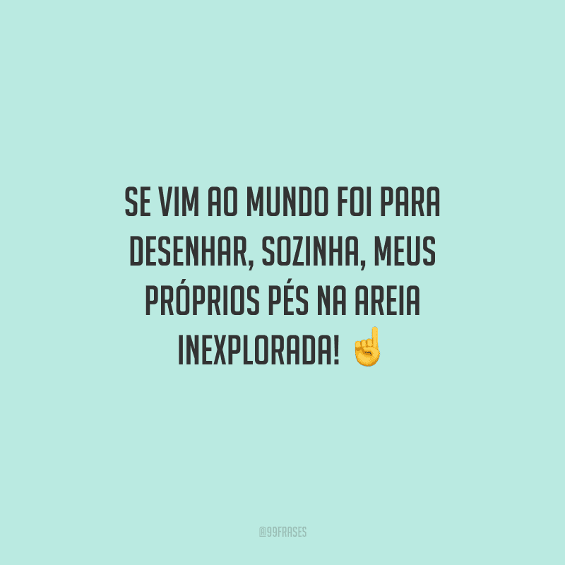 Se vim ao mundo foi para desenhar, sozinha, meus próprios pés na areia inexplorada!