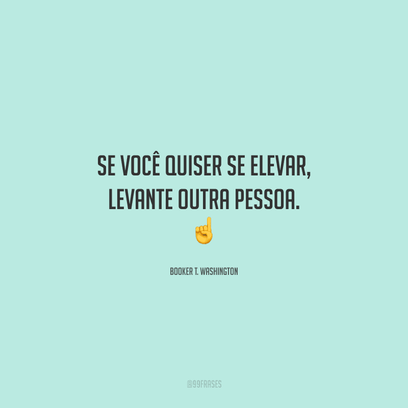 Se você quiser se elevar, levante outra pessoa. 
