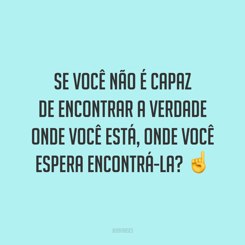 Se você não é capaz de encontrar a verdade onde você está, onde você espera encontrá-la? ☝️