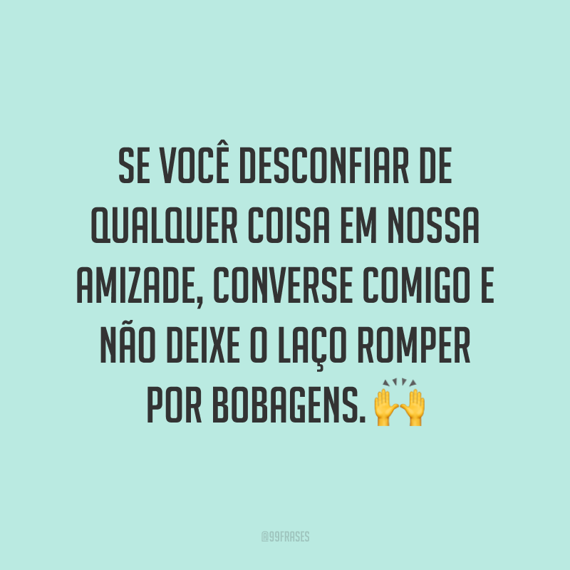 Se você desconfiar de qualquer coisa em nossa amizade, converse comigo e não deixe o laço romper por bobagens. 🙌
