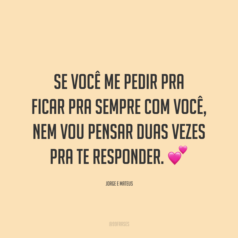 Se você me pedir pra ficar pra sempre com você, nem vou pensar duas vezes pra te responder. 💕