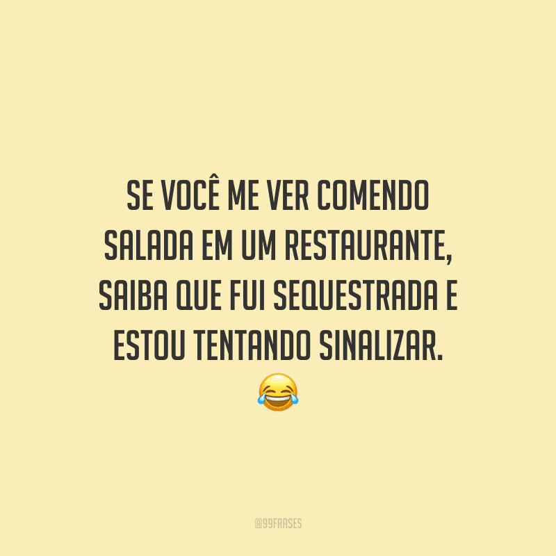 Se você me ver comendo salada em um restaurante, saiba que fui sequestrada e estou tentando sinalizar.