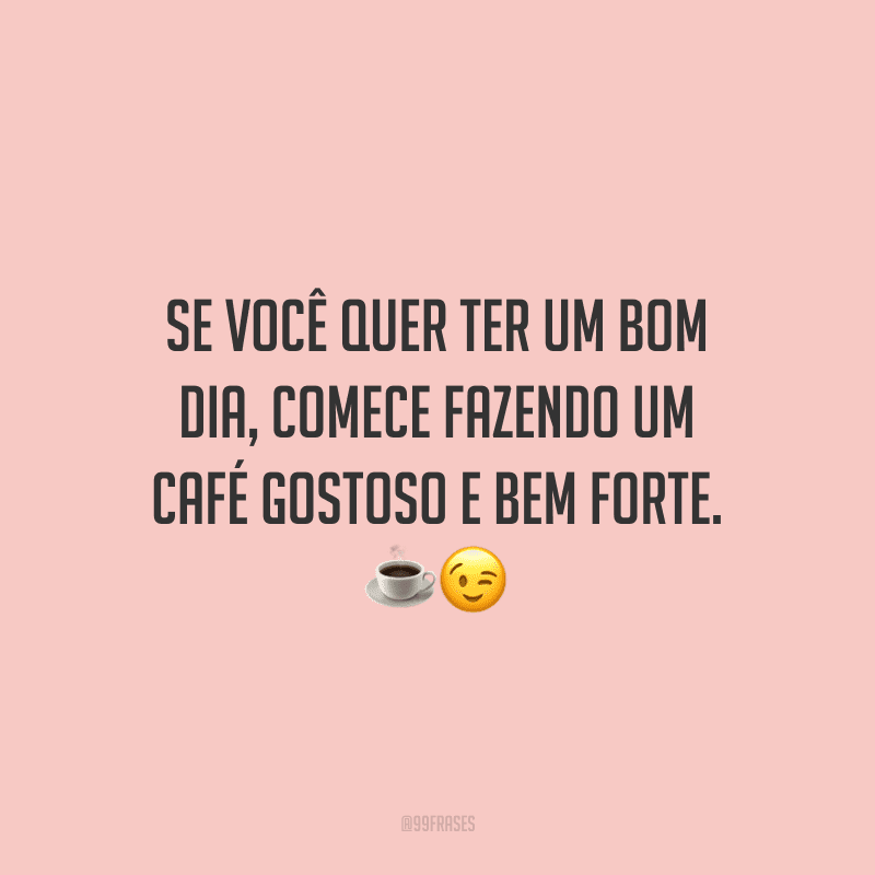 Se você quer ter um bom dia, comece fazendo um café gostoso e bem forte. 