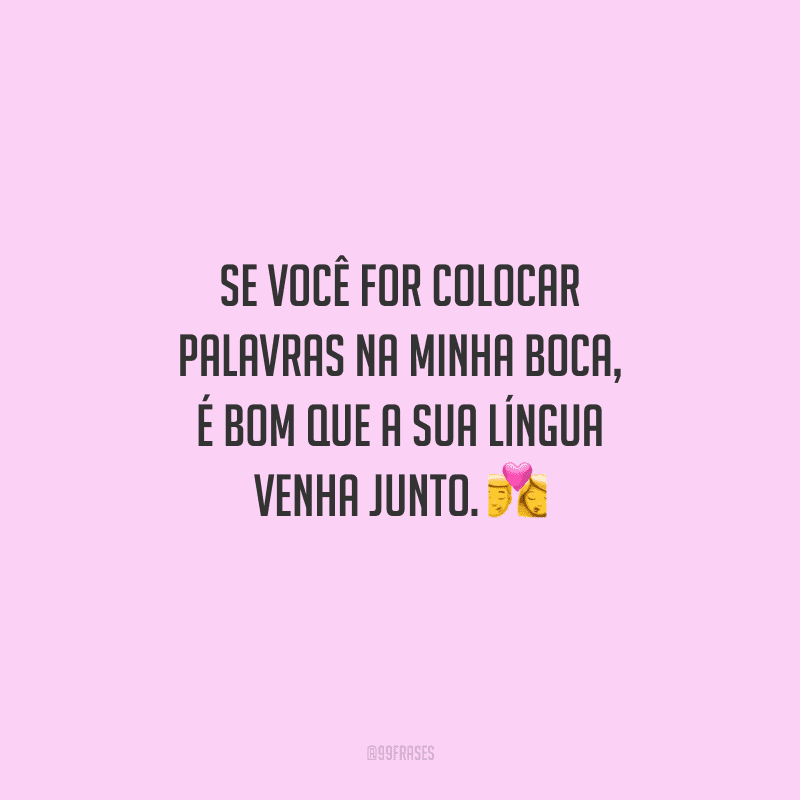 Se você for colocar palavras na minha boca, é bom que a sua língua venha junto. 