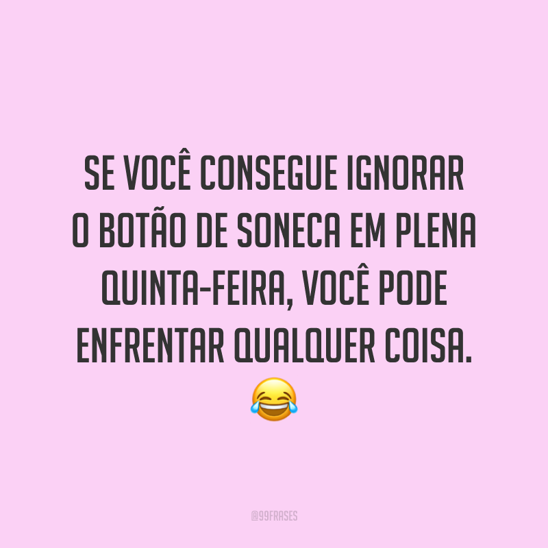 Se você consegue ignorar o botão de soneca em plena quinta-feira, você pode enfrentar qualquer coisa. 😂