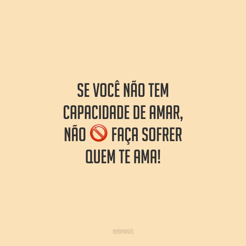 Se você não tem capacidade de amar, não faça sofrer quem te ama!