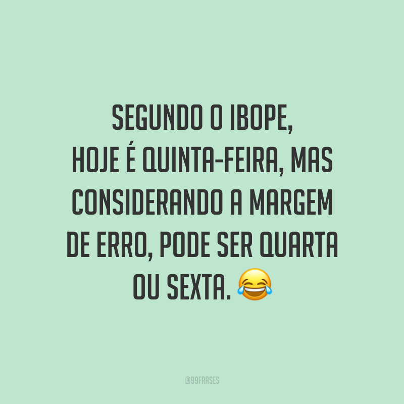 Segundo o Ibope, hoje é quinta-feira, mas considerando a margem de erro, pode ser quarta ou sexta. 😂