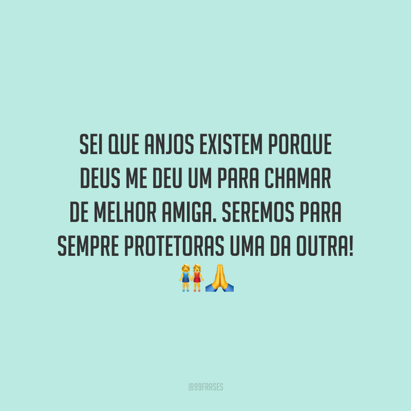 Sei que anjos existem porque Deus me deu um para chamar de melhor amiga. Seremos para sempre protetoras uma da outra!