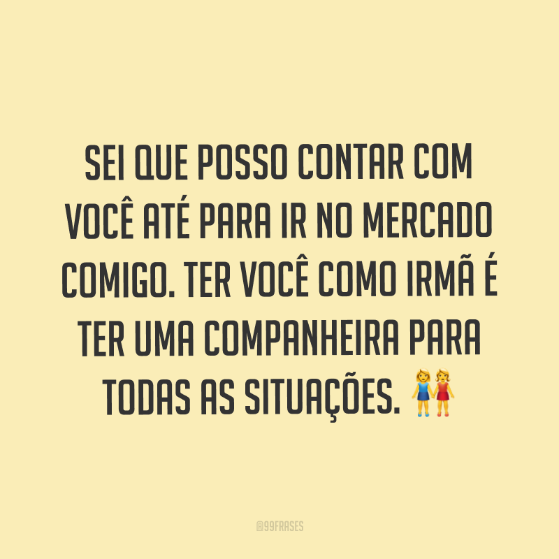 Sei que posso contar com você até para ir no mercado comigo. Ter você como irmã é ter uma companheira para todas as situações. ?