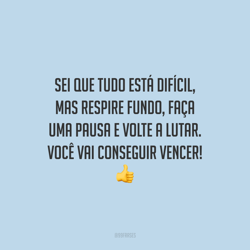 Sei que tudo está difícil, mas respire fundo, faça uma pausa e volte a lutar. Você vai conseguir vencer!